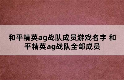 和平精英ag战队成员游戏名字 和平精英ag战队全部成员